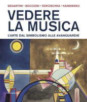 Vedere la musica. L arte dal Simbolismo alle avanguardie. Segantini, Boccioni, Kokoschka, Kandinskij. Ediz. illustrata