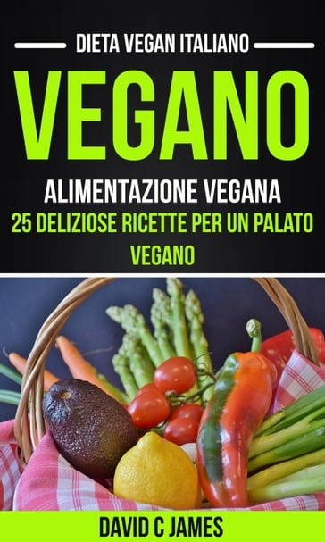 Vegano: Alimentazione vegana: 25 deliziose ricette per un palato vegano (Dieta vegan italiano) - David C James