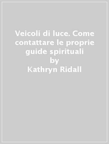 Veicoli di luce. Come contattare le proprie guide spirituali - Kathryn Ridall