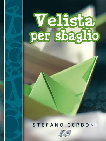 Velista per sbaglio: Per chi ha deciso di iniziarsi ai piaceri di un weekend in barca a vela - Stefano Cerboni