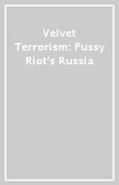 Velvet Terrorism: Pussy Riot s Russia
