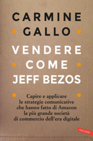 Vendere come Jeff Bezos. Capire e applicare le strategie comunicative che hanno fatto di Amazon la più grande società di commercio dell'era digitale - Carmine Gallo
