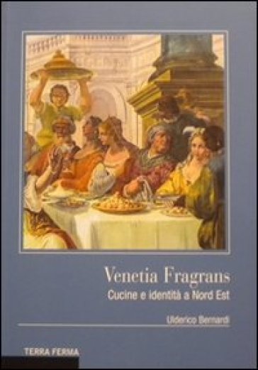 Venetia fragrans. Cucine e identità a Nord Est - Ulderico Bernardi