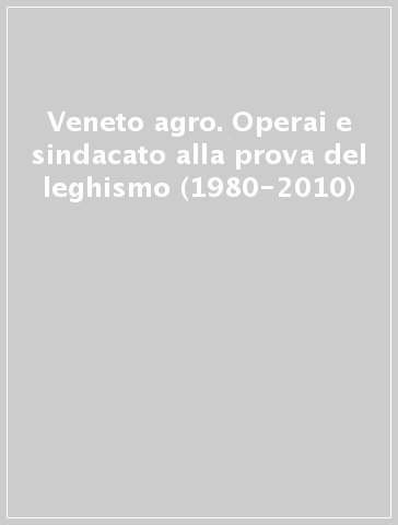 Veneto agro. Operai e sindacato alla prova del leghismo (1980-2010)