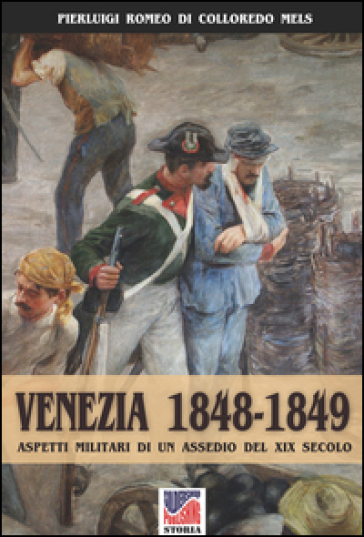 Venezia 1848-1849. Aspetti militari di un assedio nel XIX secolo - Pierluigi Romeo Di Colloredo Mels