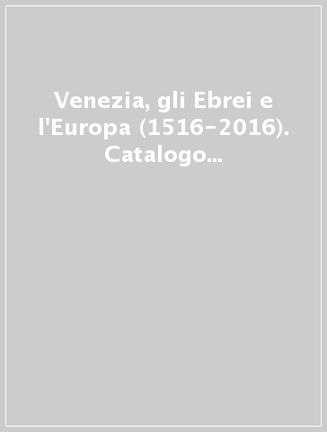 Venezia, gli Ebrei e l'Europa (1516-2016). Catalogo della mostra (Venezia, 19 giugno-13 novembre 2016). Ediz. inglese