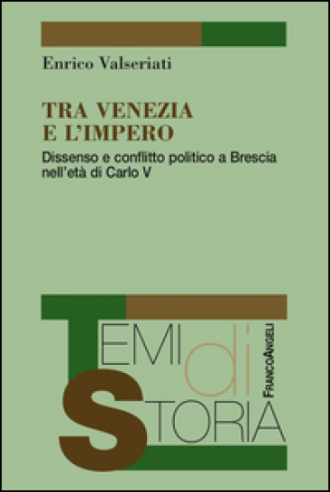 Tra Venezia e l'Impero. Dissenso e conflitto politico a Brescia nell'età di Carlo V - Enrico Valseriati