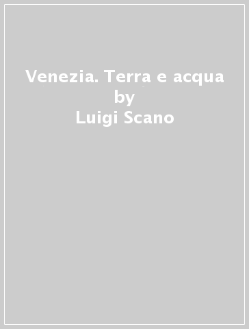 Venezia. Terra e acqua - Luigi Scano