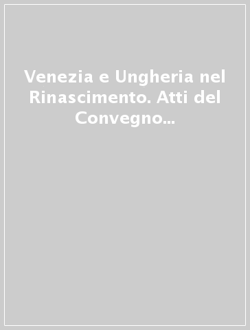 Venezia e Ungheria nel Rinascimento. Atti del Convegno di studi (Venezia, 11-14 giugno 1970)