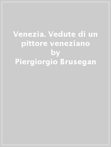 Venezia. Vedute di un pittore veneziano - Piergiorgio Brusegan