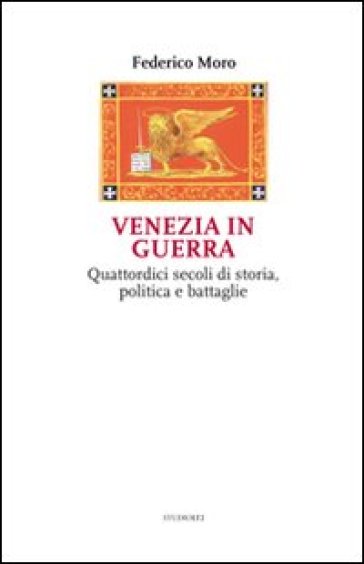 Venezia in guerra. Quattordici secoli di storia, politica e battaglie - Federico Moro