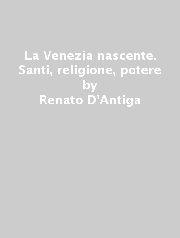 La Venezia nascente. Santi, religione, potere - Renato D