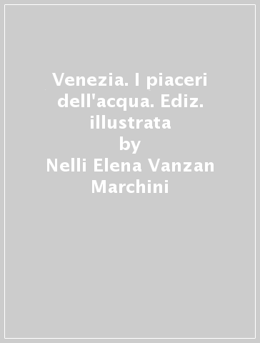 Venezia. I piaceri dell'acqua. Ediz. illustrata - Nelli-Elena Vanzan Marchini