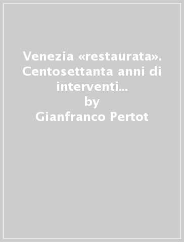 Venezia «restaurata». Centosettanta anni di interventi di restauro sugli edifici veneziani - Gianfranco Pertot