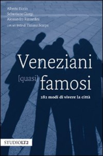 Veneziani (quasi) famosi. 282 modi di vivere la città - Alberto Fiorin - Sebastiano Giorgi - Alessandro Rizzardini