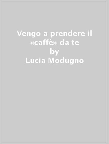 Vengo a prendere il «caffè» da te - Lucia Modugno