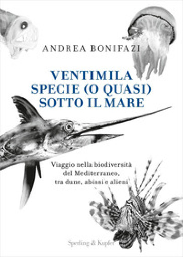 Ventimila specie (o quasi) sotto il mare. Viaggio nella biodiversità del Mediterraneo, tra dune, abissi e alieni - Andrea Bonifazi