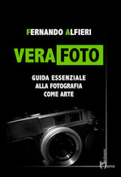 Vera Foto. Guida essenziale alla fotografia come arte