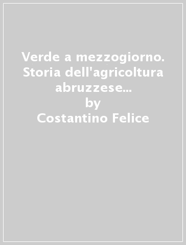 Verde a mezzogiorno. Storia dell'agricoltura abruzzese dall'Unità a oggi - Costantino Felice