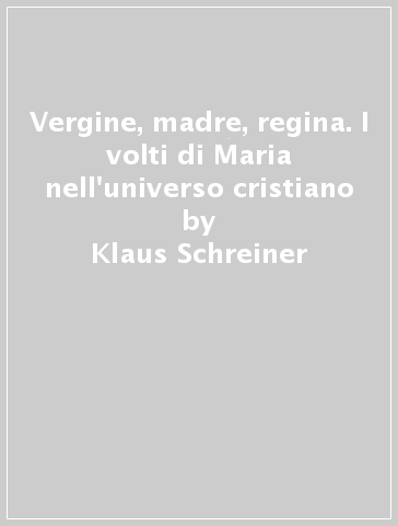 Vergine, madre, regina. I volti di Maria nell'universo cristiano - Klaus Schreiner