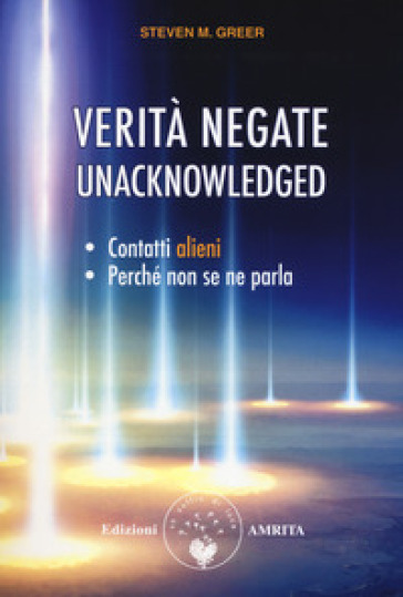 Verità negate. Unacknowledged. Contatti alieni, perché non se ne parla - Steven M. Greer