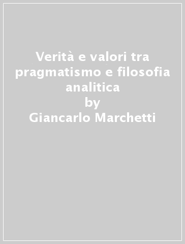 Verità e valori tra pragmatismo e filosofia analitica - Giancarlo Marchetti