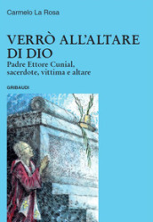 Verrò all altare di Dio. Padre Ettore Cunial, sacerdote, vittima e altare