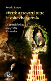 «Verrò a trovarti tutte le volte che vorrai». Le quindici visite alla grotta di Lourdes. Ediz. illustrata