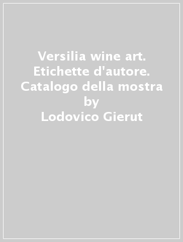 Versilia wine art. Etichette d'autore. Catalogo della mostra - Lodovico Gierut