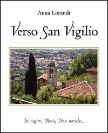 Verso San Virgilio. Immagini, poesie, note storiche... - Anna Lorandi