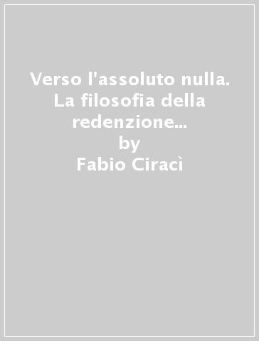 Verso l'assoluto nulla. La filosofia della redenzione di Philipp Mainlander - Fabio Ciracì