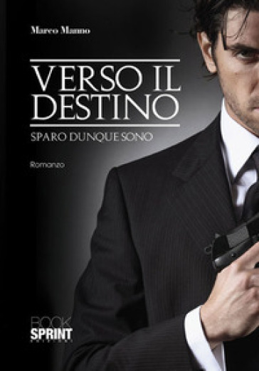 Verso il destino. Sparo dunque sono - Marco Manno