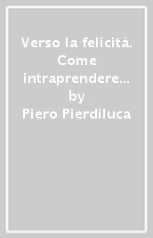 Verso la felicità. Come intraprendere il viaggio partendo da se stessi