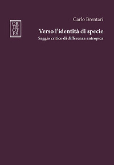 Verso l'identità di specie. Saggio critico di differenza antropica - Carlo Brentari