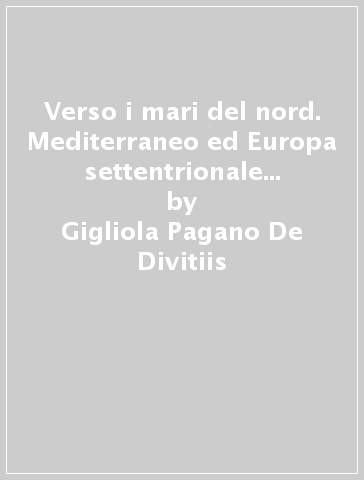 Verso i mari del nord. Mediterraneo ed Europa settentrionale in età moderna - Gigliola Pagano De Divitiis