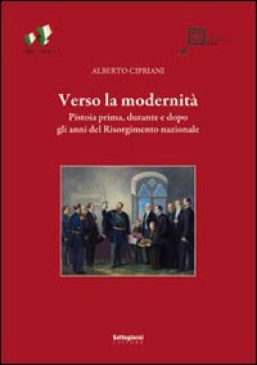 Verso la modernità. Pistoia prima, durante e dopo gli anni del Risorgimento nazionale - Alberto Cipriani