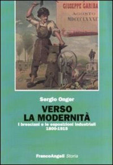 Verso la modernità. I bresciani e le esposizioni industriali 1800-1915 - Sergio Onger