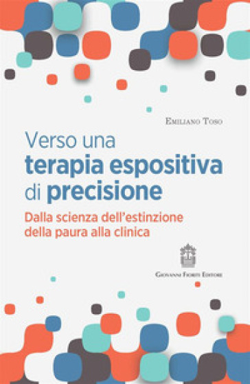 Verso una terapia espositiva di precisione. Dalla scienza dell'estinzione della paura alla clinica - Emiliano Toso