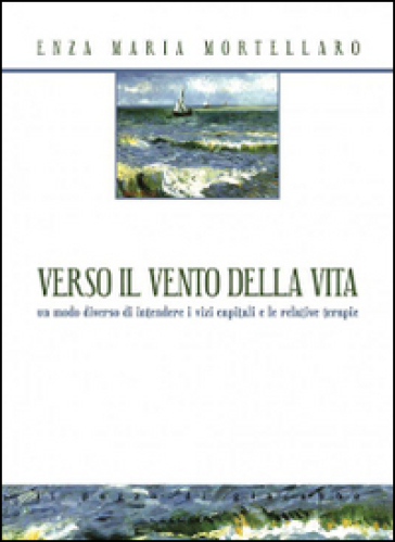 Verso il vento della vita. Un modo diverso di intendere i vizi capitali e le relative terapie - Enza Maria Mortellaro