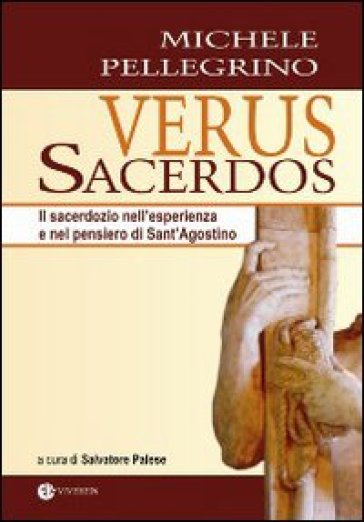 Verus Sacerdos. Il sacerdozio nell'esperienza e nel pensiero di Sant'Agostino - Michele Pellegrino