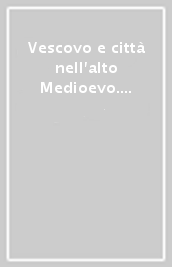 Vescovo e città nell alto Medioevo. Quadri generali e raltà toscane. Convegno internaizonale di studi (Pistoia, 16-17 maggio 1998)