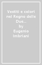 Vestiti e colori nel Regno delle Due Sicilie. Con costumi e vestiture napolitani disegnati nel 1836