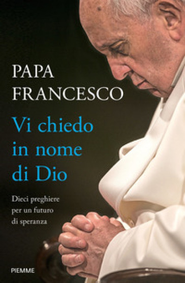 Vi chiedo in nome di Dio. Dieci preghiere per un futuro di speranza - Papa Francesco (Jorge Mario Bergoglio)