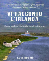 Vi racconto l Irlanda. Come vedere l Irlanda in dieci giorni. Ediz. illustrata