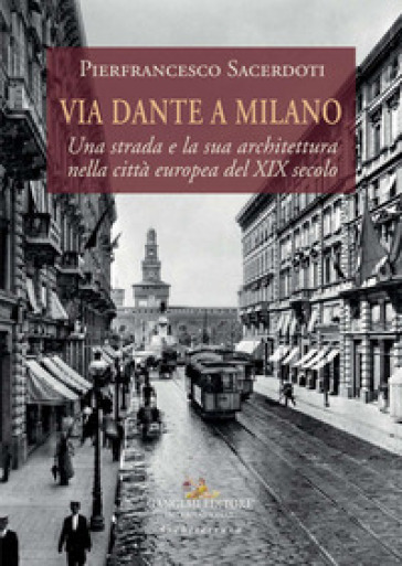 Via Dante a Milano. Una strada e la sua architettura nella città europea del XIX secolo - Pierfrancesco Sacerdoti