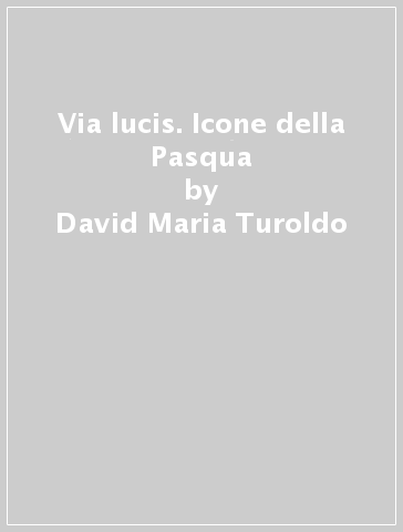 Via lucis. Icone della Pasqua - David Maria Turoldo - A. M. Di Domenico
