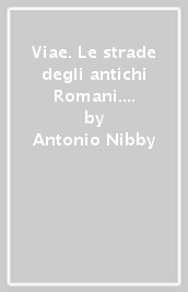 Viae. Le strade degli antichi Romani. Trattato sulle vie romane, sulla loro costruzione, amministrazione e sul loro tragitto ricostruito attraverso gli Itineraria antichi