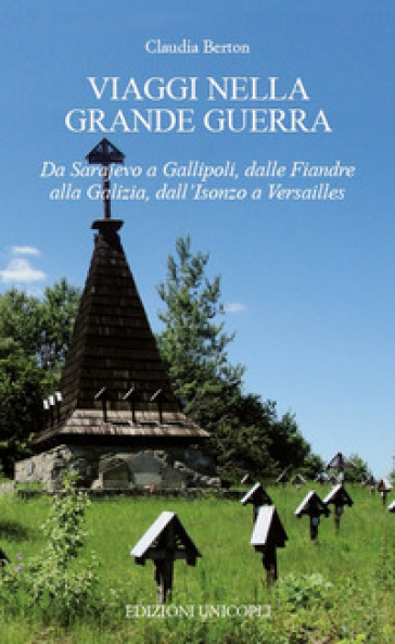 Viaggi nella Grande Guerra. Da Sarajevo a Gallipoli, dalle Fiandre alla Galizia, dall'Isonzo a Versailles - Claudia Berton