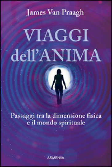 Viaggi dell'anima. Passaggi tra la dimensione fisica e il mondo dello spirito - James Van Praagh
