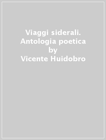 Viaggi siderali. Antologia poetica - Vicente Huidobro